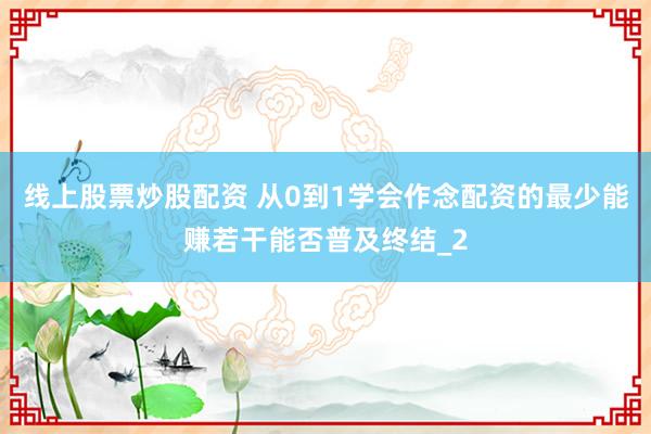 线上股票炒股配资 从0到1学会作念配资的最少能赚若干能否普及终结_2