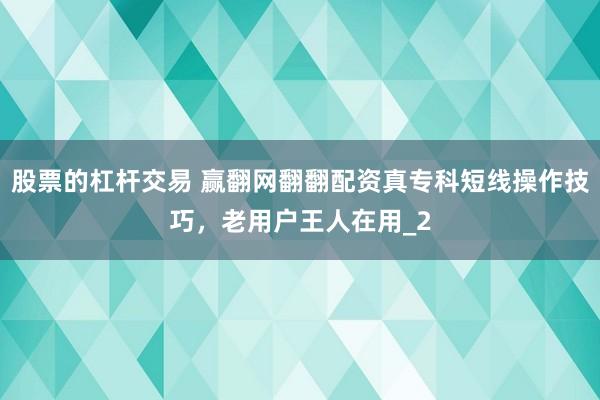 股票的杠杆交易 赢翻网翻翻配资真专科短线操作技巧，老用户王人在用_2