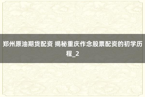郑州原油期货配资 揭秘重庆作念股票配资的初学历程_2