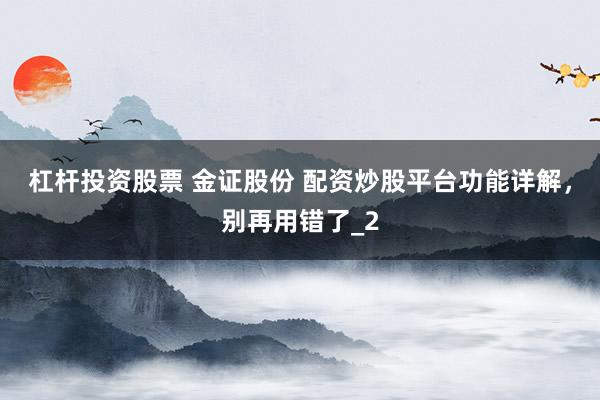 杠杆投资股票 金证股份 配资炒股平台功能详解，别再用错了_2