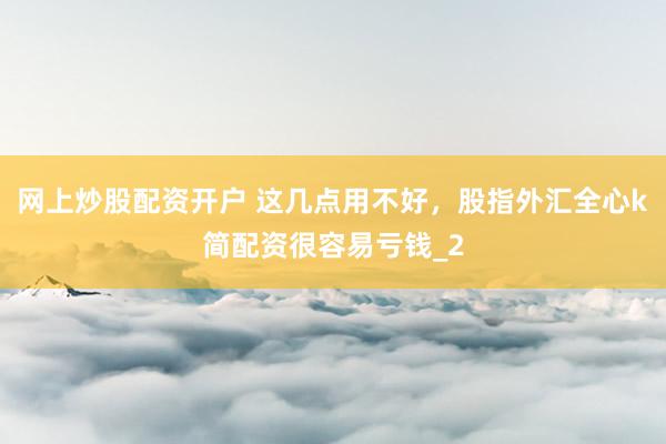 网上炒股配资开户 这几点用不好，股指外汇全心k简配资很容易亏钱_2