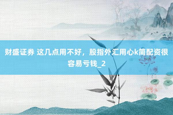 财盛证券 这几点用不好，股指外汇用心k简配资很容易亏钱_2