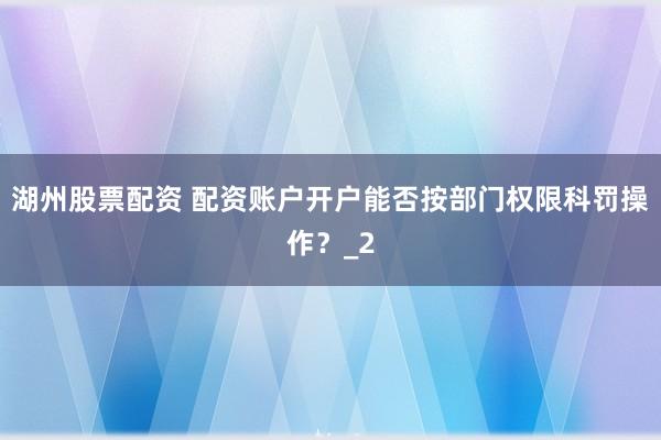 湖州股票配资 配资账户开户能否按部门权限科罚操作？_2