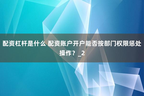 配资杠杆是什么 配资账户开户能否按部门权限惩处操作？_2