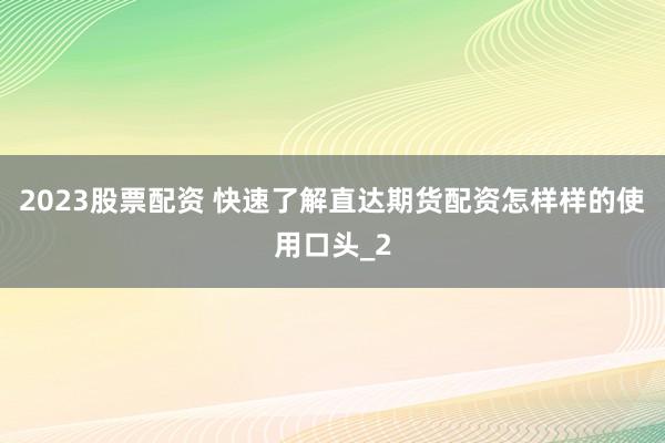 2023股票配资 快速了解直达期货配资怎样样的使用口头_2