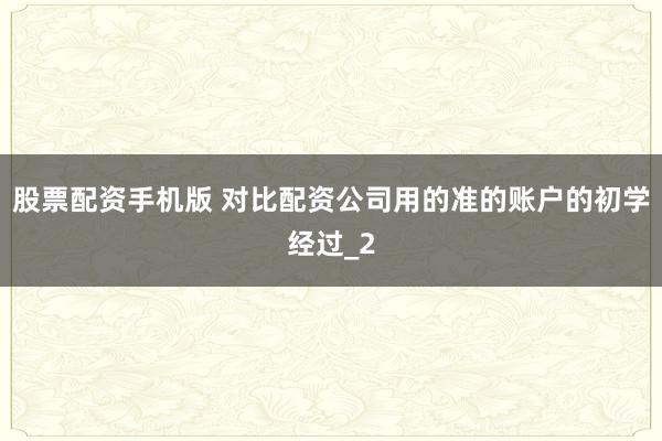 股票配资手机版 对比配资公司用的准的账户的初学经过_2