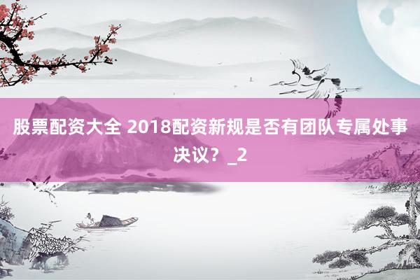 股票配资大全 2018配资新规是否有团队专属处事决议？_2
