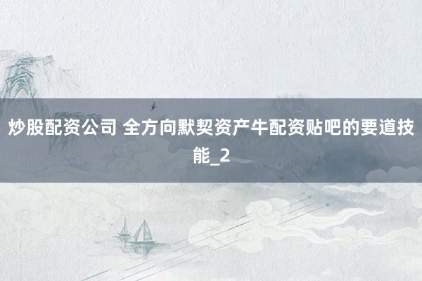 炒股配资公司 全方向默契资产牛配资贴吧的要道技能_2
