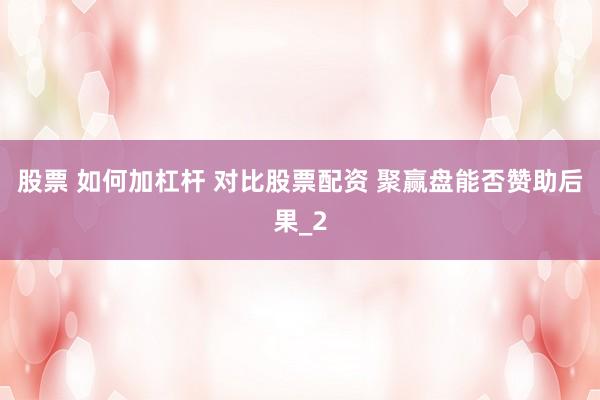 股票 如何加杠杆 对比股票配资 聚赢盘能否赞助后果_2