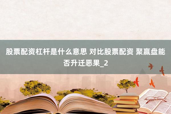 股票配资杠杆是什么意思 对比股票配资 聚赢盘能否升迁恶果_2