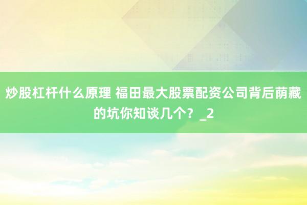 炒股杠杆什么原理 福田最大股票配资公司背后荫藏的坑你知谈几个？_2