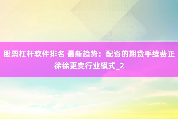 股票杠杆软件排名 最新趋势：配资的期货手续费正徐徐更变行业模式_2