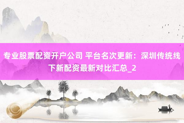 专业股票配资开户公司 平台名次更新：深圳传统线下新配资最新对比汇总_2