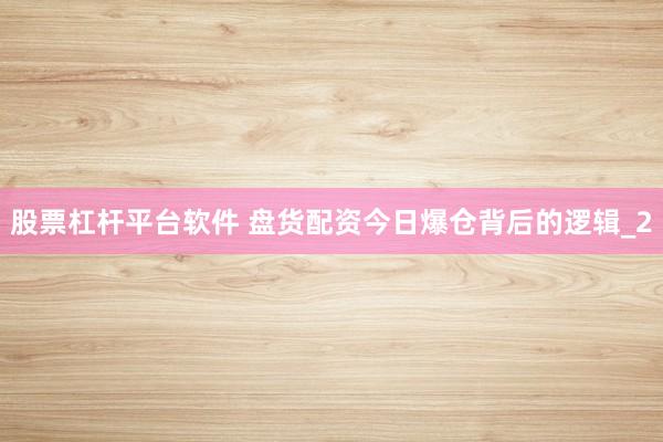 股票杠杆平台软件 盘货配资今日爆仓背后的逻辑_2