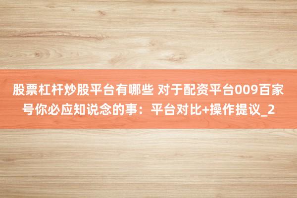 股票杠杆炒股平台有哪些 对于配资平台009百家号你必应知说念的事：平台对比+操作提议_2