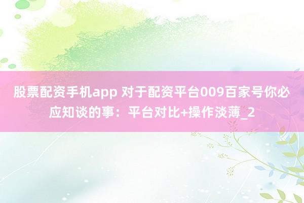 股票配资手机app 对于配资平台009百家号你必应知谈的事：平台对比+操作淡薄_2