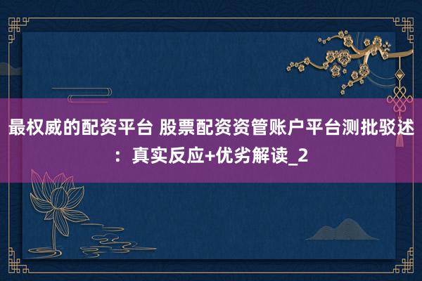 最权威的配资平台 股票配资资管账户平台测批驳述：真实反应+优劣解读_2
