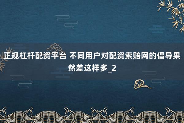 正规杠杆配资平台 不同用户对配资索赔网的倡导果然差这样多_2