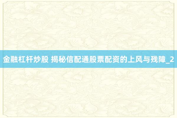 金融杠杆炒股 揭秘信配通股票配资的上风与残障_2