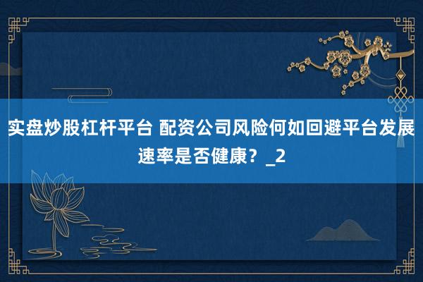 实盘炒股杠杆平台 配资公司风险何如回避平台发展速率是否健康？_2