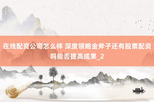 在线配资公司怎么样 深度领略金斧子还有股票配资吗能否提高成果_2