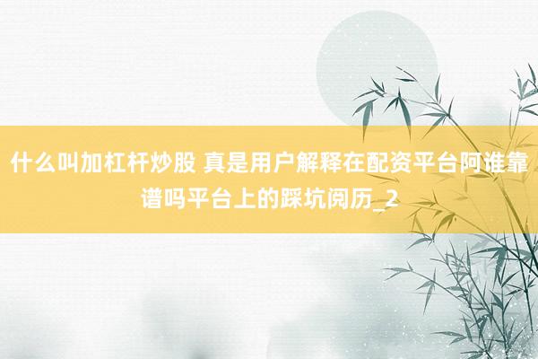 什么叫加杠杆炒股 真是用户解释在配资平台阿谁靠谱吗平台上的踩坑阅历_2