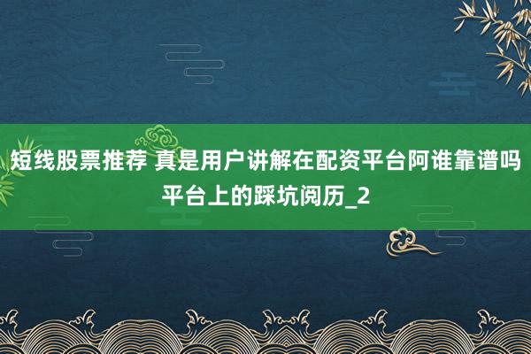短线股票推荐 真是用户讲解在配资平台阿谁靠谱吗平台上的踩坑阅历_2