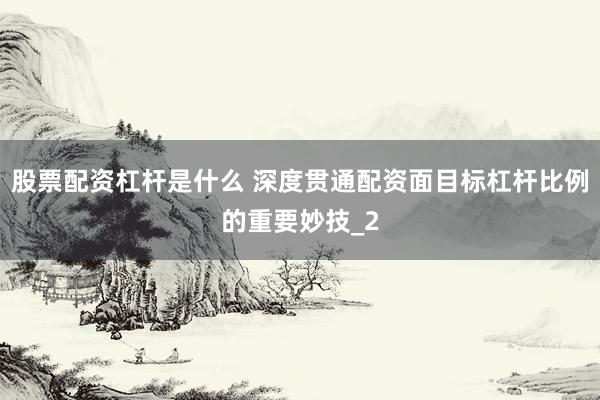 股票配资杠杆是什么 深度贯通配资面目标杠杆比例的重要妙技_2