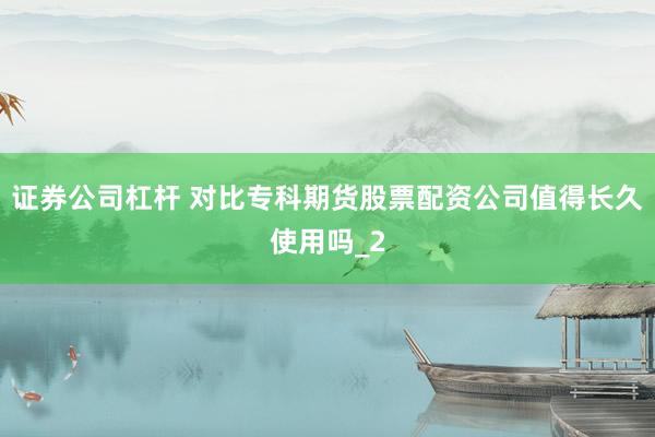 证券公司杠杆 对比专科期货股票配资公司值得长久使用吗_2