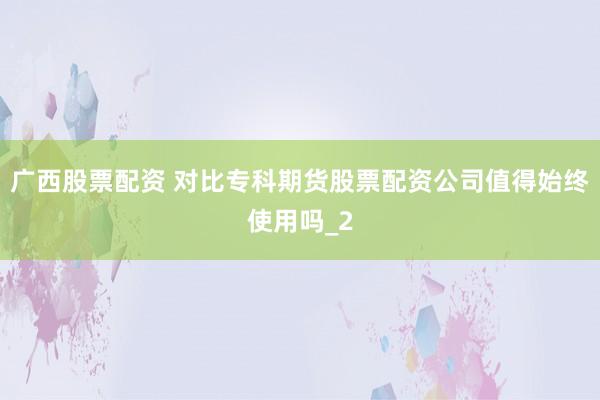 广西股票配资 对比专科期货股票配资公司值得始终使用吗_2