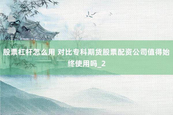 股票杠杆怎么用 对比专科期货股票配资公司值得始终使用吗_2
