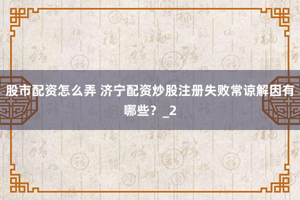 股市配资怎么弄 济宁配资炒股注册失败常谅解因有哪些？_2