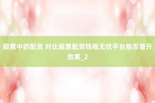 股票中的配资 对比股票配资钱程无忧平台能否晋升效果_2