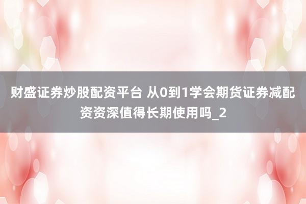 财盛证券炒股配资平台 从0到1学会期货证券减配资资深值得长期使用吗_2