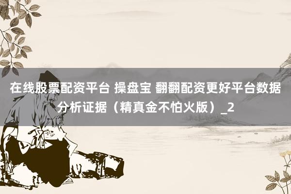 在线股票配资平台 操盘宝 翻翻配资更好平台数据分析证据（精真金不怕火版）_2