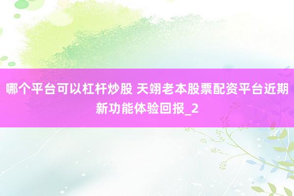 哪个平台可以杠杆炒股 天翊老本股票配资平台近期新功能体验回报_2
