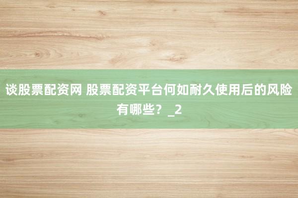谈股票配资网 股票配资平台何如耐久使用后的风险有哪些？_2