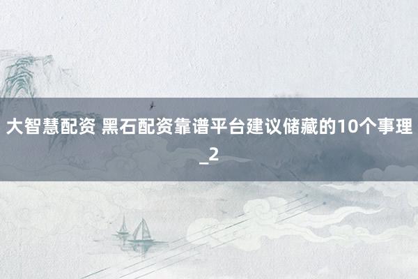 大智慧配资 黑石配资靠谱平台建议储藏的10个事理_2