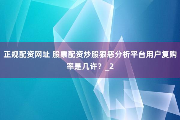 正规配资网址 股票配资炒股狠恶分析平台用户复购率是几许？_2