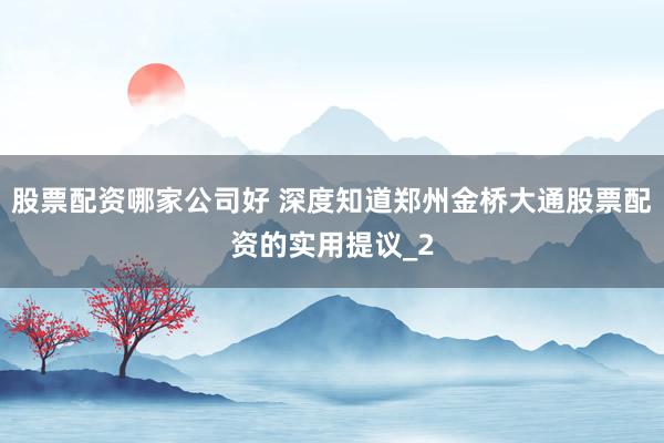 股票配资哪家公司好 深度知道郑州金桥大通股票配资的实用提议_2