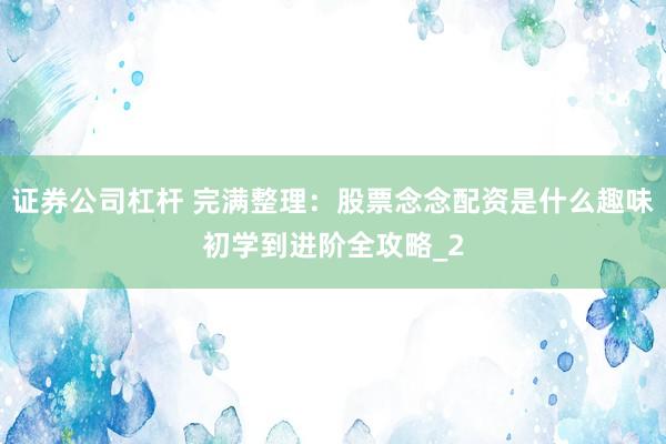 证券公司杠杆 完满整理：股票念念配资是什么趣味初学到进阶全攻略_2
