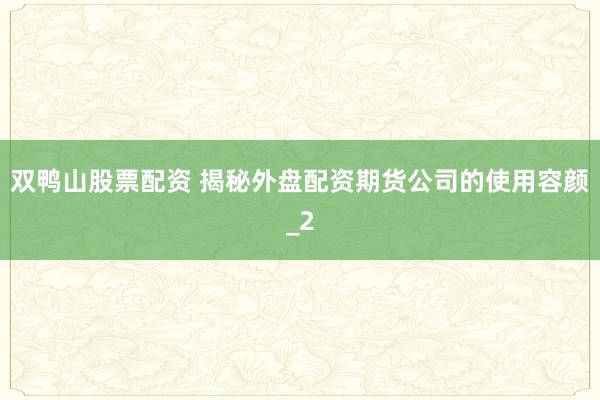 双鸭山股票配资 揭秘外盘配资期货公司的使用容颜_2
