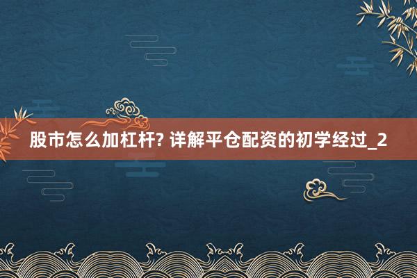 股市怎么加杠杆? 详解平仓配资的初学经过_2