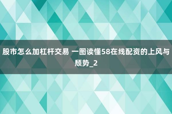 股市怎么加杠杆交易 一图读懂58在线配资的上风与颓势_2