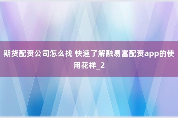 期货配资公司怎么找 快速了解融易富配资app的使用花样_2