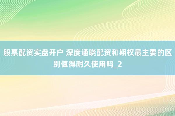 股票配资实盘开户 深度通晓配资和期权最主要的区别值得耐久使用吗_2