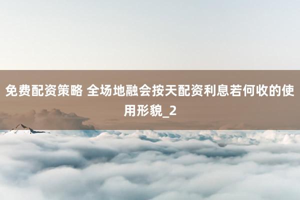 免费配资策略 全场地融会按天配资利息若何收的使用形貌_2