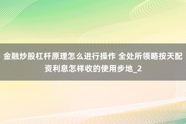 金融炒股杠杆原理怎么进行操作 全处所领略按天配资利息怎样收的使用步地_2