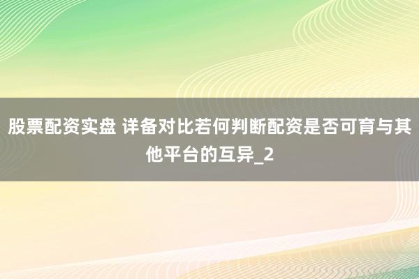 股票配资实盘 详备对比若何判断配资是否可育与其他平台的互异_2
