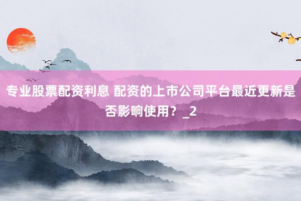 专业股票配资利息 配资的上市公司平台最近更新是否影响使用？_2